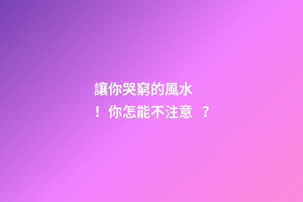 讓你哭窮的風水！你怎能不注意？